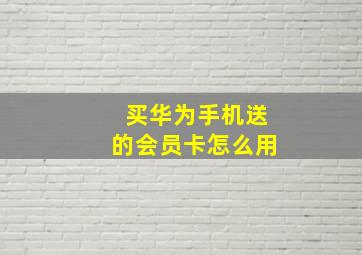 买华为手机送的会员卡怎么用