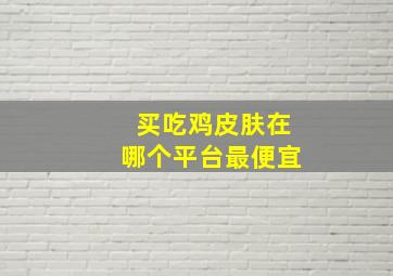 买吃鸡皮肤在哪个平台最便宜