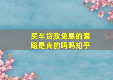 买车贷款免息的套路是真的吗吗知乎