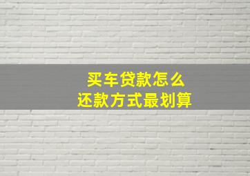 买车贷款怎么还款方式最划算