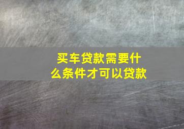 买车贷款需要什么条件才可以贷款