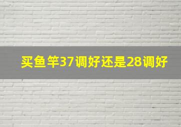 买鱼竿37调好还是28调好