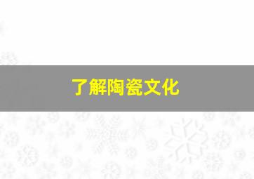 了解陶瓷文化