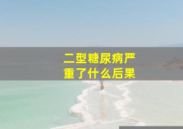 二型糖尿病严重了什么后果