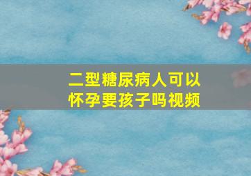 二型糖尿病人可以怀孕要孩子吗视频