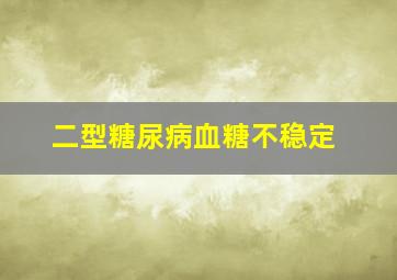 二型糖尿病血糖不稳定