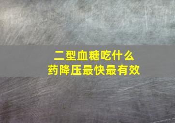 二型血糖吃什么药降压最快最有效