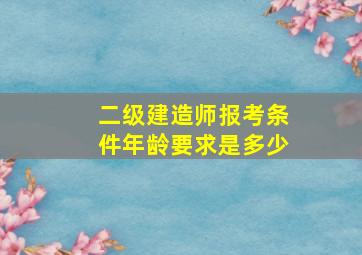 二级建造师报考条件年龄要求是多少