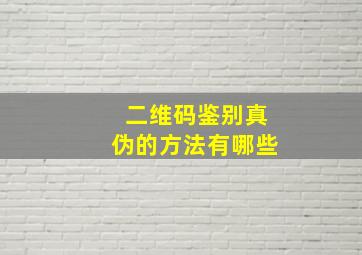 二维码鉴别真伪的方法有哪些