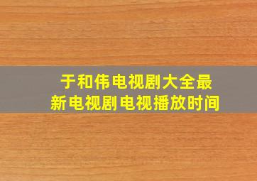 于和伟电视剧大全最新电视剧电视播放时间