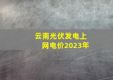 云南光伏发电上网电价2023年