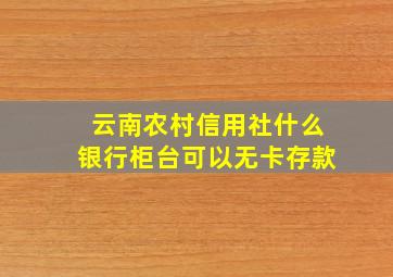 云南农村信用社什么银行柜台可以无卡存款