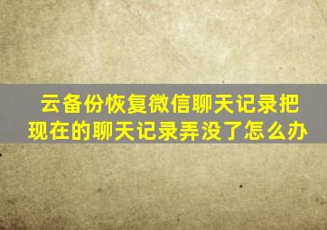 云备份恢复微信聊天记录把现在的聊天记录弄没了怎么办