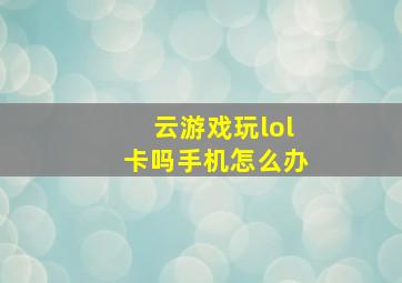 云游戏玩lol卡吗手机怎么办