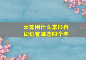 云雾用什么来形容词语有哪些四个字