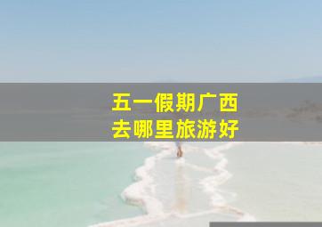 五一假期广西去哪里旅游好