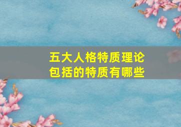 五大人格特质理论包括的特质有哪些