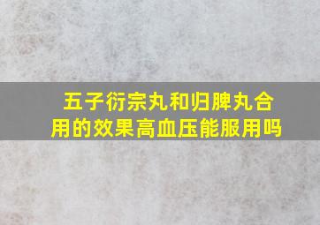 五子衍宗丸和归脾丸合用的效果高血压能服用吗