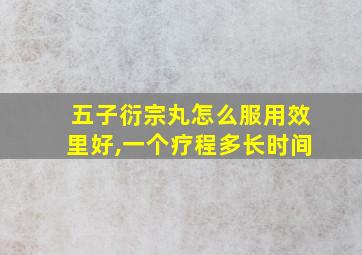 五子衍宗丸怎么服用效里好,一个疗程多长时间