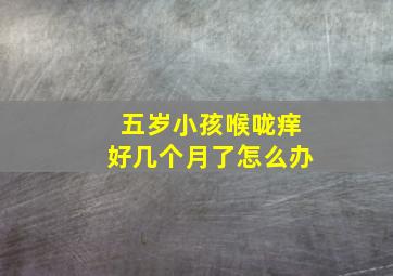 五岁小孩喉咙痒好几个月了怎么办