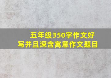 五年级350字作文好写并且深含寓意作文题目