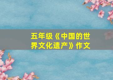 五年级《中国的世界文化遗产》作文