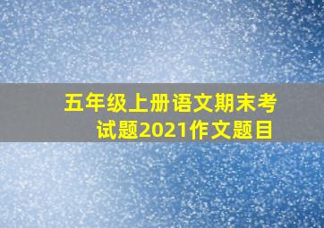 五年级上册语文期末考试题2021作文题目