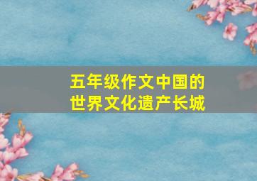 五年级作文中国的世界文化遗产长城