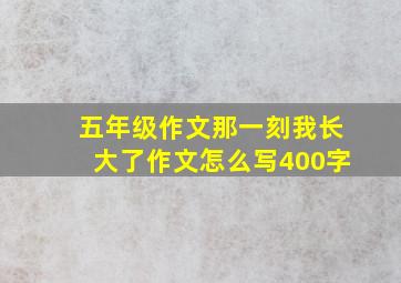 五年级作文那一刻我长大了作文怎么写400字