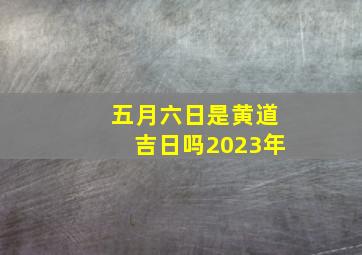 五月六日是黄道吉日吗2023年