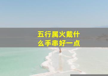 五行属火戴什么手串好一点