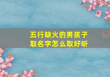 五行缺火的男孩子取名字怎么取好听