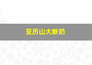 亚历山大断奶