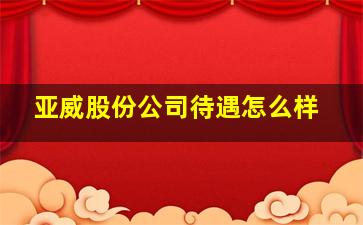 亚威股份公司待遇怎么样