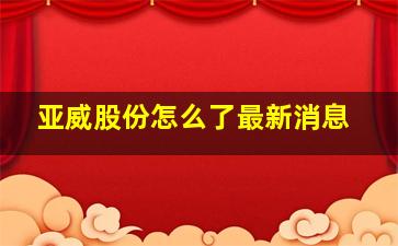 亚威股份怎么了最新消息