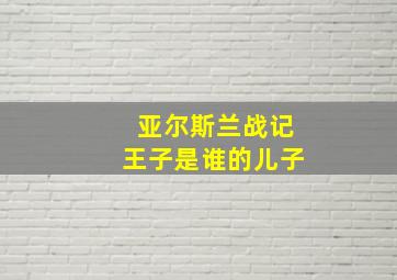 亚尔斯兰战记王子是谁的儿子