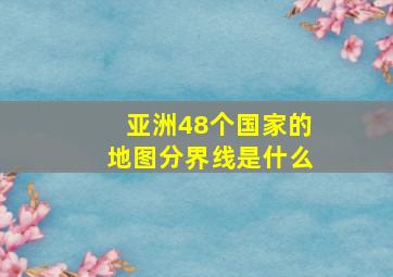 亚洲48个国家的地图分界线是什么