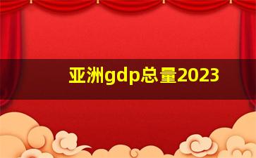 亚洲gdp总量2023