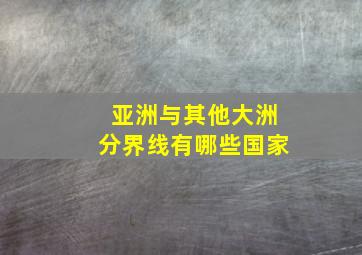 亚洲与其他大洲分界线有哪些国家