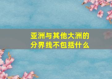 亚洲与其他大洲的分界线不包括什么