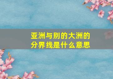 亚洲与别的大洲的分界线是什么意思