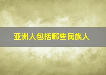 亚洲人包括哪些民族人