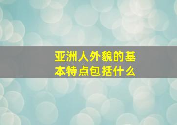 亚洲人外貌的基本特点包括什么