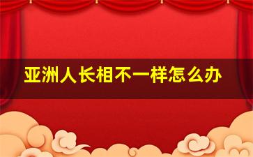 亚洲人长相不一样怎么办