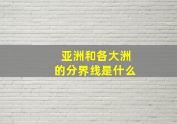 亚洲和各大洲的分界线是什么