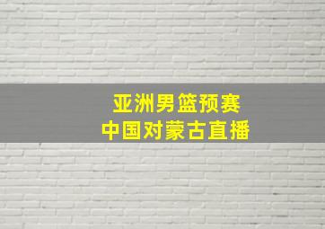 亚洲男篮预赛中国对蒙古直播