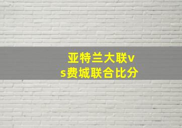 亚特兰大联vs费城联合比分