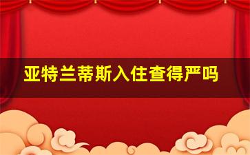 亚特兰蒂斯入住查得严吗