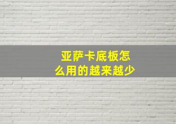 亚萨卡底板怎么用的越来越少