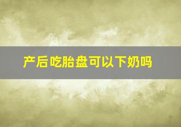 产后吃胎盘可以下奶吗